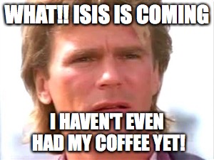 MacGyver confused | WHAT!! ISIS IS COMING; I HAVEN'T EVEN HAD MY COFFEE YET! | image tagged in macgyver confused | made w/ Imgflip meme maker