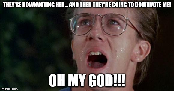 Am I too late for downvote week? | THEY'RE DOWNVOTING HER... AND THEN THEY'RE GOING TO DOWNVOTE ME! OH MY GOD!!! | image tagged in troll 2 oh my god,downvote,down with downvotes weekend | made w/ Imgflip meme maker