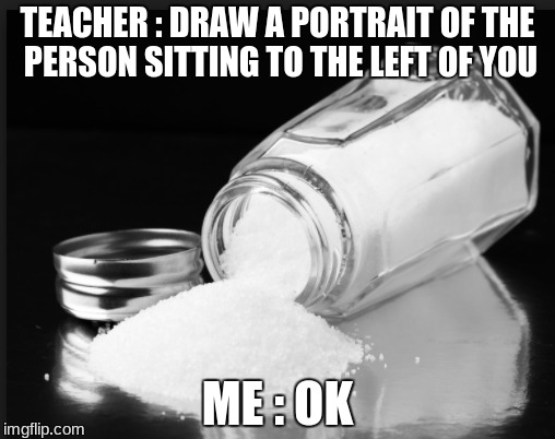 idk anymore | TEACHER : DRAW A PORTRAIT OF THE PERSON SITTING TO THE LEFT OF YOU; ME : OK | image tagged in salt | made w/ Imgflip meme maker