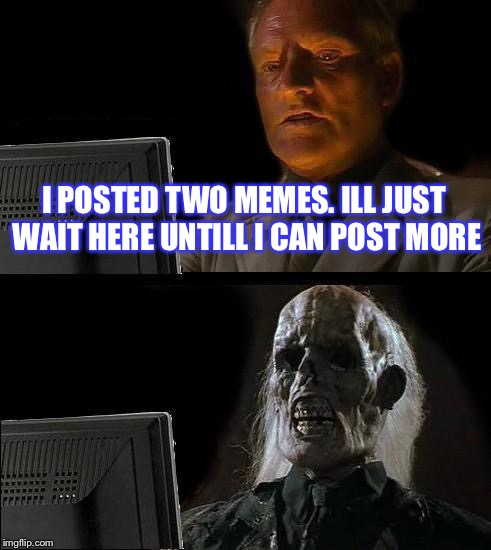 I'll Just Wait Here | I POSTED TWO MEMES. ILL JUST WAIT HERE UNTILL I CAN POST MORE | image tagged in memes,ill just wait here | made w/ Imgflip meme maker