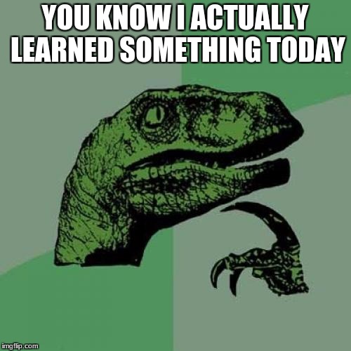 Philosoraptor Meme | YOU KNOW I ACTUALLY LEARNED SOMETHING TODAY | image tagged in memes,philosoraptor | made w/ Imgflip meme maker