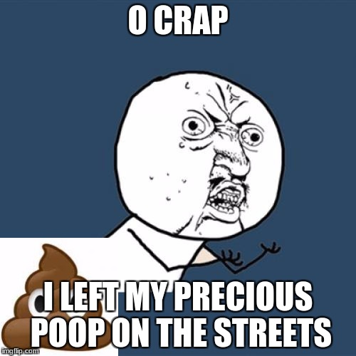 Y U No Meme | O CRAP; I LEFT MY PRECIOUS POOP ON THE STREETS | image tagged in memes,y u no | made w/ Imgflip meme maker