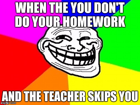 Troll Face Colored | WHEN THE YOU DON'T DO YOUR HOMEWORK; AND THE TEACHER SKIPS YOU | image tagged in memes,troll face colored | made w/ Imgflip meme maker
