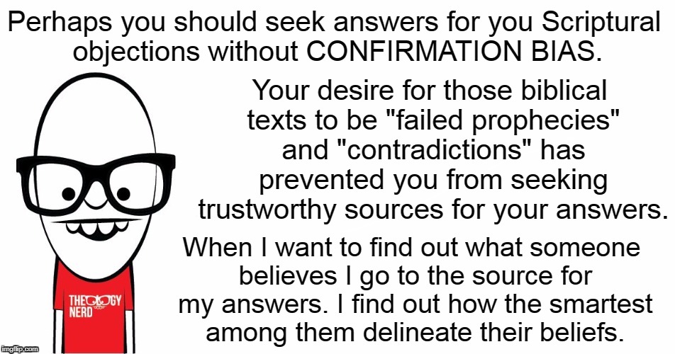 Theology Nerd  | Perhaps you should seek answers for you Scriptural objections without CONFIRMATION BIAS. When I want to find out what someone believes I go  | image tagged in theology nerd | made w/ Imgflip meme maker