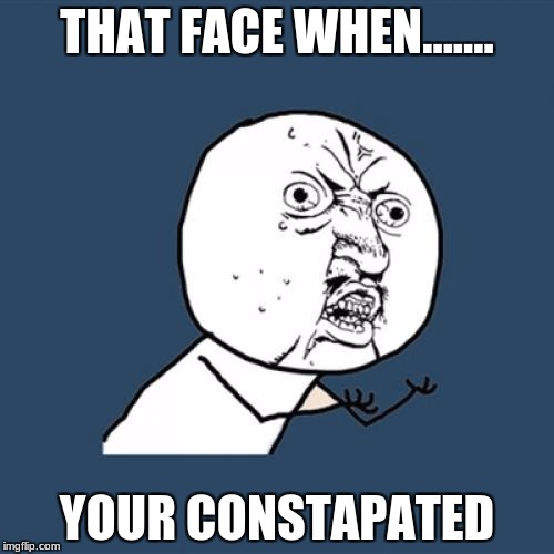 Y U No Meme | THAT FACE WHEN....... YOUR CONSTAPATED | image tagged in memes,y u no | made w/ Imgflip meme maker