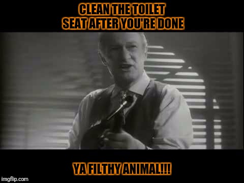ya filthy animal! | CLEAN THE TOILET SEAT AFTER YOU'RE DONE; YA FILTHY ANIMAL!!! | image tagged in ya filthy animal | made w/ Imgflip meme maker