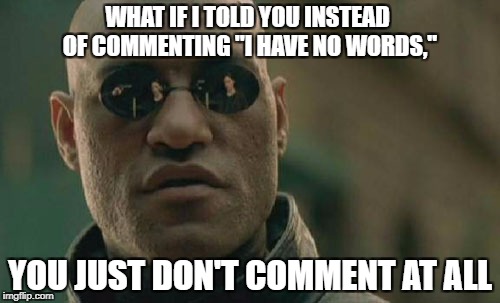 Matrix Morpheus Meme | WHAT IF I TOLD YOU INSTEAD OF COMMENTING "I HAVE NO WORDS,"; YOU JUST DON'T COMMENT AT ALL | image tagged in memes,matrix morpheus,funny,first world problems,why,illogical | made w/ Imgflip meme maker