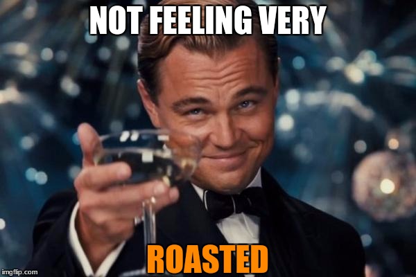 Leonardo Dicaprio Cheers Meme | NOT FEELING VERY ROASTED | image tagged in memes,leonardo dicaprio cheers | made w/ Imgflip meme maker