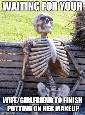 Does this just happen to me. | WAITING FOR YOUR; WIFE/GIRLFRIEND TO FINISH PUTTING ON HER MAKEUP | image tagged in memes,waiting skeleton | made w/ Imgflip meme maker