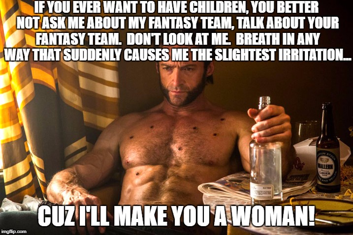 Wolverine pissed | IF YOU EVER WANT TO HAVE CHILDREN, YOU BETTER NOT ASK ME ABOUT MY FANTASY TEAM, TALK ABOUT YOUR FANTASY TEAM.  DON'T LOOK AT ME.  BREATH IN ANY WAY THAT SUDDENLY CAUSES ME THE SLIGHTEST IRRITATION... CUZ I'LL MAKE YOU A WOMAN! | image tagged in wolverine drinking,funny,fantasy football,nfl memes,wolverine | made w/ Imgflip meme maker