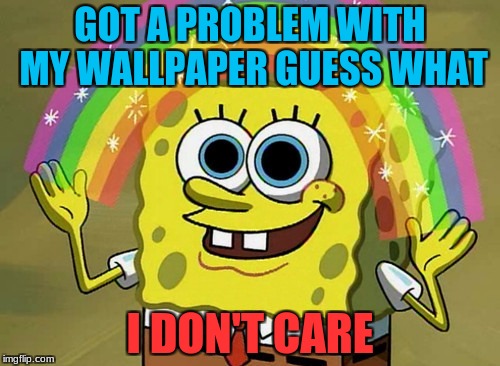 Imagination Spongebob | GOT A PROBLEM WITH MY WALLPAPER GUESS WHAT; I DON'T CARE | image tagged in memes,imagination spongebob | made w/ Imgflip meme maker