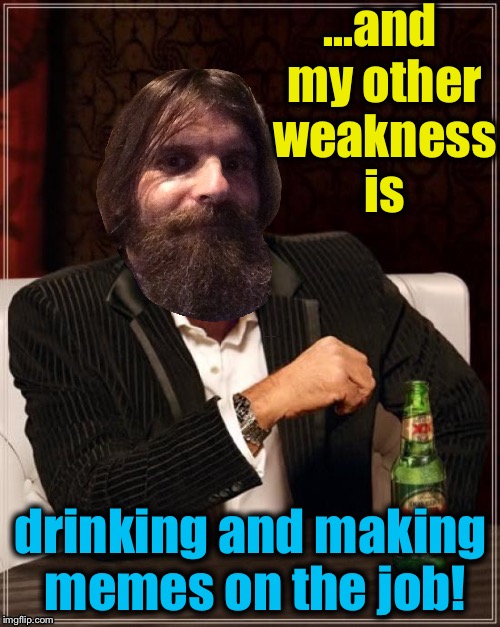 ...and my other weakness is drinking and making memes on the job! | made w/ Imgflip meme maker