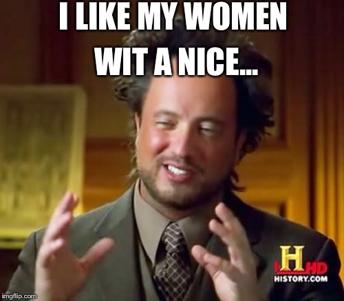 Ancient Aliens | I LIKE MY WOMEN; WIT A NICE... | image tagged in memes,ancient aliens | made w/ Imgflip meme maker