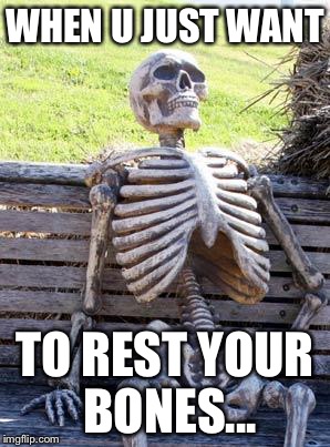 Waiting Skeleton Meme | WHEN U JUST WANT; TO REST YOUR BONES... | image tagged in memes,waiting skeleton | made w/ Imgflip meme maker