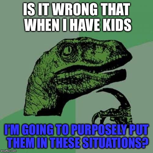 Philosoraptor Meme | IS IT WRONG THAT WHEN I HAVE KIDS I’M GOING TO PURPOSELY PUT THEM IN THESE SITUATIONS? | image tagged in memes,philosoraptor | made w/ Imgflip meme maker