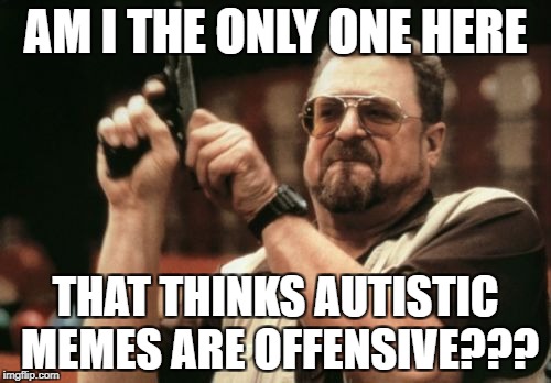 Am I The Only One Around Here | AM I THE ONLY ONE HERE; THAT THINKS AUTISTIC MEMES ARE OFFENSIVE??? | image tagged in memes,am i the only one around here | made w/ Imgflip meme maker