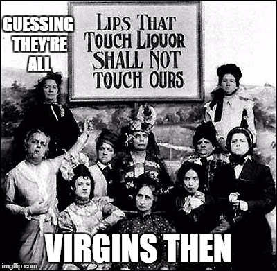 temporate virgins | GUESSING THEY'RE ALL; VIRGINS THEN | image tagged in alcohol | made w/ Imgflip meme maker