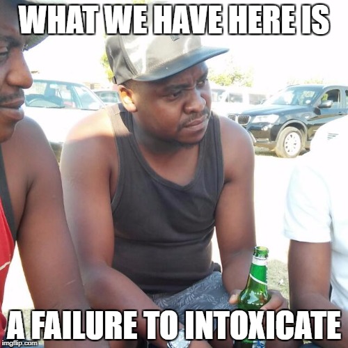 Concerned Alcoholic | WHAT WE HAVE HERE IS; A FAILURE TO INTOXICATE | image tagged in concerned alcoholic | made w/ Imgflip meme maker