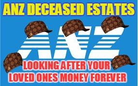 ANZ DECEASED ESTATES; LOOKING AFTER YOUR LOVED ONES MONEY FOREVER | image tagged in anz ripoffs,scumbag | made w/ Imgflip meme maker
