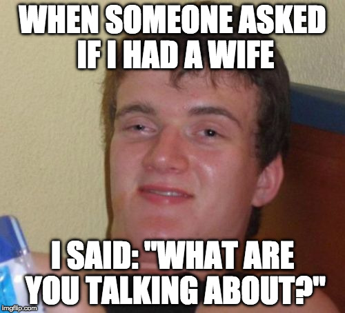 10 Guy | WHEN SOMEONE ASKED IF I HAD A WIFE; I SAID: "WHAT ARE YOU TALKING ABOUT?" | image tagged in memes,10 guy | made w/ Imgflip meme maker