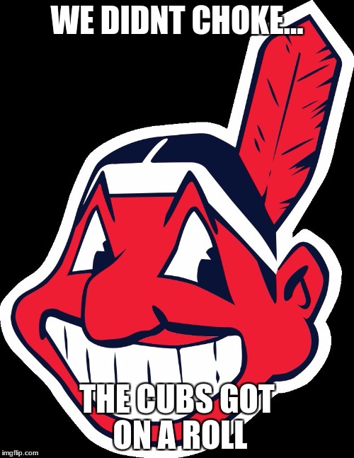 Cleveland Indians rnc Republican convention 2016 | WE DIDNT CHOKE... THE CUBS GOT ON A ROLL | image tagged in cleveland indians rnc republican convention 2016 | made w/ Imgflip meme maker