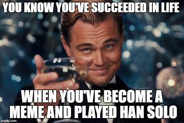 Leonardo Dicaprio Cheers Meme | YOU KNOW YOU'VE SUCCEEDED IN LIFE; WHEN YOU'VE BECOME A MEME AND PLAYED HAN SOLO | image tagged in memes,leonardo dicaprio cheers | made w/ Imgflip meme maker
