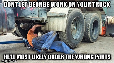 DONT LET GEORGE WORK ON YOUR TRUCK; HE'LL MOST LIKELY ORDER THE WRONG PARTS | image tagged in mechanic | made w/ Imgflip meme maker