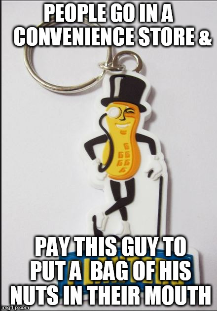 have a  Bag  O'  Nuts | PEOPLE GO IN A  CONVENIENCE STORE &; PAY THIS GUY TO PUT A  BAG OF HIS NUTS IN THEIR MOUTH | image tagged in bag  o'  nuts,planters  peanut dude | made w/ Imgflip meme maker