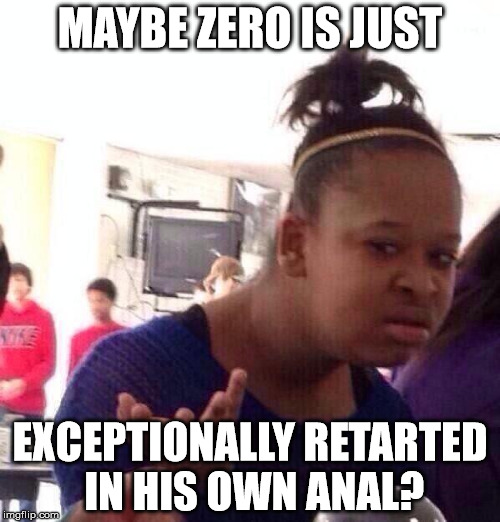 Black Girl Wat Meme | MAYBE ZERO IS JUST; EXCEPTIONALLY RETARTED IN HIS OWN ANAL? | image tagged in memes,black girl wat | made w/ Imgflip meme maker