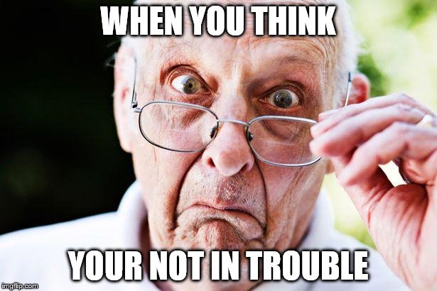 old people | WHEN YOU THINK; YOUR NOT IN TROUBLE | image tagged in old people | made w/ Imgflip meme maker