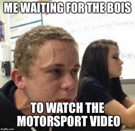 Vein popping kid | ME WAITING FOR THE BOIS; TO WATCH THE MOTORSPORT VIDEO | image tagged in vein popping kid | made w/ Imgflip meme maker