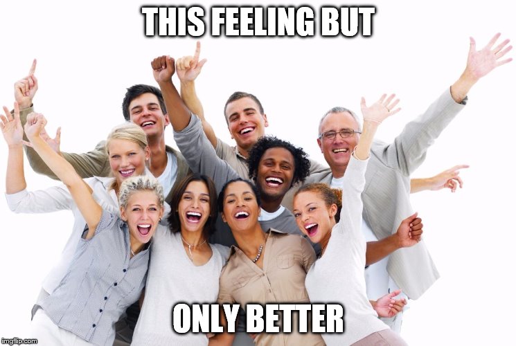 Happy People  | THIS FEELING BUT; ONLY BETTER | image tagged in happy people | made w/ Imgflip meme maker