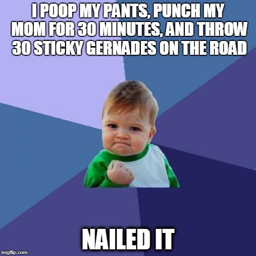 Nailed it meme by amare | I POOP MY PANTS, PUNCH MY MOM FOR 30 MINUTES, AND THROW 30 STICKY GERNADES ON THE ROAD; NAILED IT | image tagged in memes,success kid | made w/ Imgflip meme maker