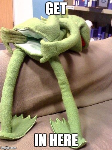 Kermit anal | GET; IN HERE | image tagged in kermit anal | made w/ Imgflip meme maker