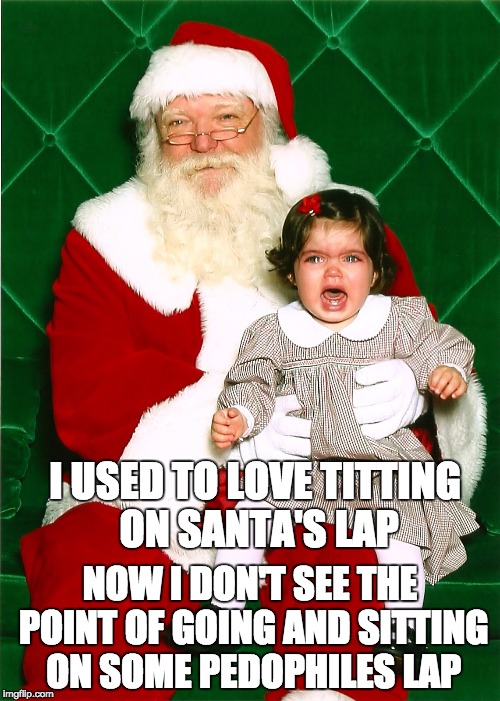 Santa | I USED TO LOVE TITTING ON SANTA'S LAP; NOW I DON'T SEE THE POINT OF GOING AND SITTING ON SOME PEDOPHILES LAP | image tagged in santa,lol,pedophile,mad,angry,funny | made w/ Imgflip meme maker