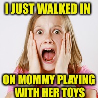 I JUST WALKED IN ON MOMMY PLAYING WITH HER TOYS | made w/ Imgflip meme maker