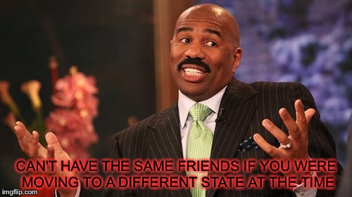 Steve Harvey Meme | CAN'T HAVE THE SAME FRIENDS IF YOU WERE MOVING TO A DIFFERENT STATE AT THE TIME | image tagged in memes,steve harvey | made w/ Imgflip meme maker