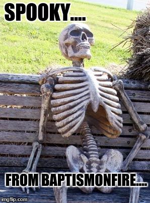 Waiting Skeleton Meme | SPOOKY.... FROM BAPTISMONFIRE.... | image tagged in memes,waiting skeleton | made w/ Imgflip meme maker