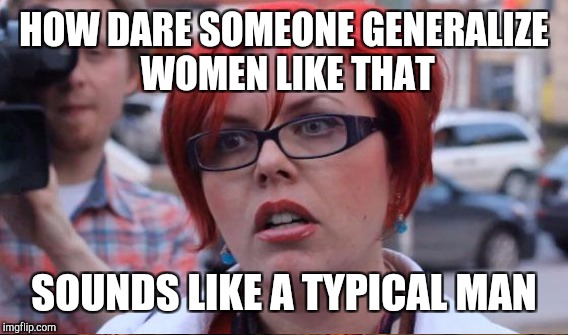 HOW DARE SOMEONE GENERALIZE WOMEN LIKE THAT SOUNDS LIKE A TYPICAL MAN | made w/ Imgflip meme maker