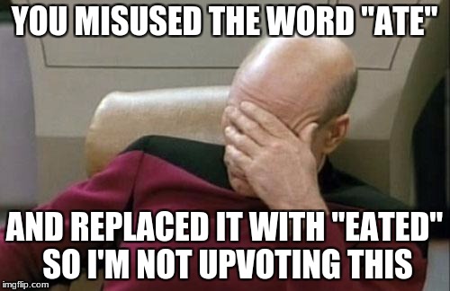 Captain Picard Facepalm Meme | YOU MISUSED THE WORD "ATE" AND REPLACED IT WITH "EATED" SO I'M NOT UPVOTING THIS | image tagged in memes,captain picard facepalm | made w/ Imgflip meme maker