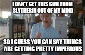 So I Guess You Can Say Things Are Getting Pretty Serious Meme | I CAN'T GET THIS GIRL FROM SLYTHERIN OUT OF MY MIND; SO I GUESS YOU CAN SAY THINGS ARE GETTING PRETTY IMPERIOUS | image tagged in memes,so i guess you can say things are getting pretty serious | made w/ Imgflip meme maker