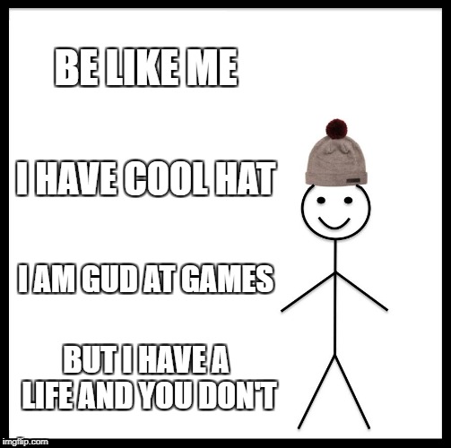 Be Like Bill Meme | BE LIKE ME; I HAVE COOL HAT; I AM GUD AT GAMES; BUT I HAVE A LIFE AND YOU DON'T | image tagged in memes,be like bill | made w/ Imgflip meme maker