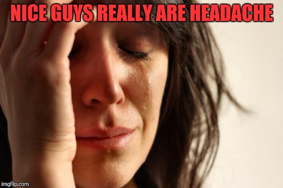 First World Problems Meme | NICE GUYS REALLY ARE HEADACHE | image tagged in memes,first world problems | made w/ Imgflip meme maker
