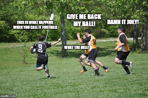 America vs.The World | GIVE ME BACK MY BALL! DAMN IT JOEY! THIS IS WHAT HAPPENS WHEN YOU CALL IT FOOTBALL; WHAT THE HELL! | image tagged in football,soccer | made w/ Imgflip meme maker