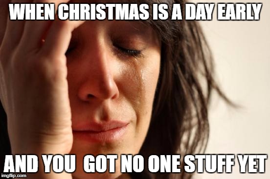 First World Problems | WHEN CHRISTMAS IS A DAY EARLY; AND YOU  GOT NO ONE STUFF YET | image tagged in memes,first world problems | made w/ Imgflip meme maker