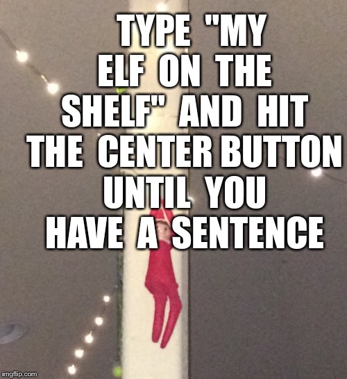 TYPE  "MY  ELF  ON  THE  SHELF"  AND  HIT  THE  CENTER BUTTON  UNTIL  YOU  HAVE  A  SENTENCE | image tagged in elf on the shelf | made w/ Imgflip meme maker