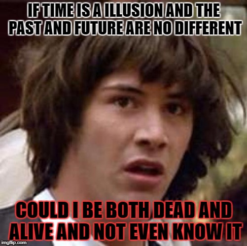 Conspiracy Keanu | IF TIME IS A ILLUSION AND THE PAST AND FUTURE ARE NO DIFFERENT; COULD I BE BOTH DEAD AND ALIVE AND NOT EVEN KNOW IT | image tagged in memes,conspiracy keanu | made w/ Imgflip meme maker