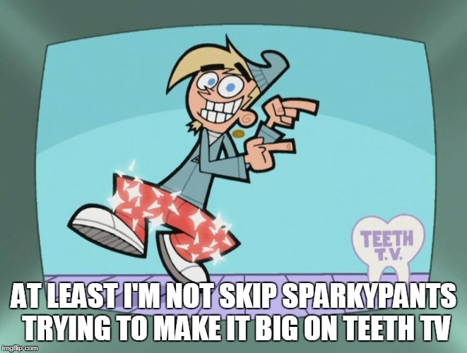 AT LEAST I'M NOT SKIP SPARKYPANTS TRYING TO MAKE IT BIG ON TEETH TV | made w/ Imgflip meme maker