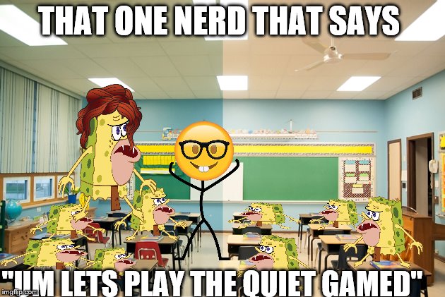 that guy | THAT ONE NERD THAT SAYS; "UM LETS PLAY THE QUIET GAMED" | image tagged in spongebob | made w/ Imgflip meme maker