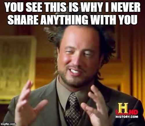 Ancient Aliens | YOU SEE THIS IS WHY I NEVER SHARE ANYTHING WITH YOU | image tagged in memes,ancient aliens | made w/ Imgflip meme maker